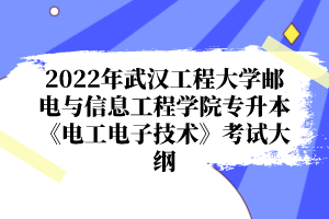 2022年武汉工程大学邮电与信息工程学院专升本《电工电子技术》考试大纲