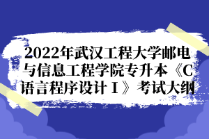2022年武汉工程大学邮电与信息工程学院专升本《C语言程序设计Ⅰ》考试大纲