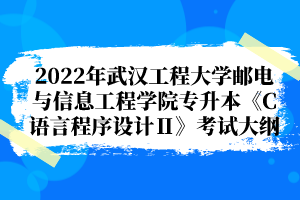 2022年武汉工程大学邮电与信息工程学院专升本《C语言程序设计Ⅱ》考试大纲