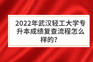 2022年武汉轻工大学专升本成绩复查流程怎么样的？