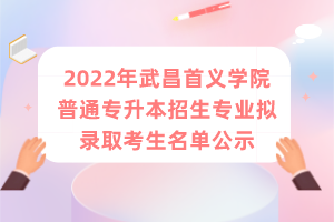 2022年武昌首义学院普通专升本招生专业拟录取考生名单公示