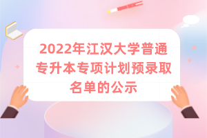 2022年江汉大学普通专升本专项计划预录取名单的公示