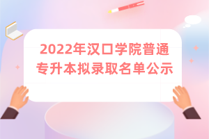 2022年汉口学院普通专升本拟录取名单公示