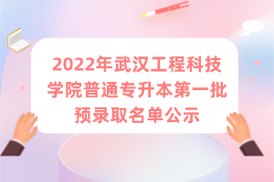 2022年武汉工程科技学院普通专升本第一批预录取名单公示