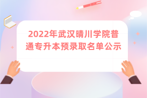 2022年武汉晴川学院普通专升本预录取名单公示