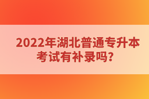 2022年湖北普通专升本考试有补录吗？