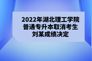 2022年湖北理工学院普通专升本取消考生刘某成绩决定