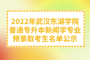 2022年武汉东湖学院普通专升本新闻学专业预录取考生名单公示