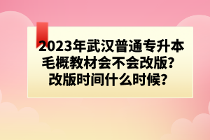 2023年武汉普通专升本毛概教材会不会改版？改版时间什么时候？