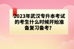 2023年武汉专升本考试的考生什么时候开始准备复习备考？
