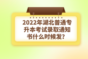 2022年湖北普通专升本考试录取通知书什么时候发？