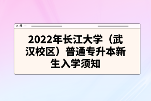 2022年长江大学（武汉校区）普通专升本新生入学须知