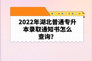2022年湖北普通专升本录取通知书怎么查询？