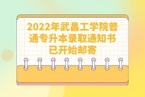 2022年武昌工学院普通专升本录取通知书已开始邮寄