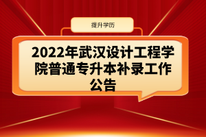 2022年武汉设计工程学院普通专升本补录工作公告