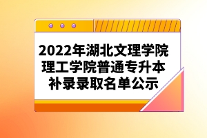 2022年湖北文理学院理工学院普通专升本补录录取名单公示