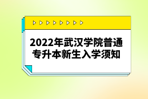 2022年武汉学院普通专升本新生入学须知
