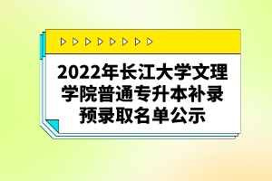2022年长江大学文理学院普通专升本补录预录取名单公示