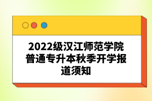 2022级汉江师范学院普通专升本秋季开学报道须知