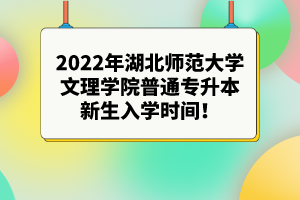 2022年湖北师范大学文理学院普通专升本新生入学时间！