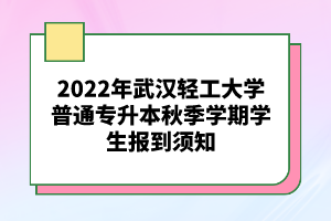 2022年武汉轻工大学普通专升本秋季学期学生报到须知