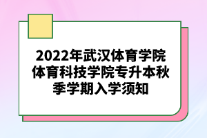 2022年武汉体育学院体育科技学院专升本秋季学期入学须知