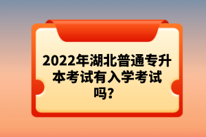 2022年湖北普通专升本考试有入学考试吗？