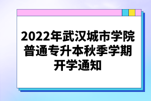 2022年武汉城市学院普通专升本秋季学期开学通知