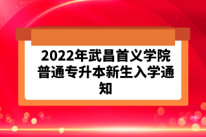 2022年武昌首义学院普通专升本新生入学通知