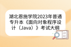 湖北恩施学院2023年普通专升本《面向对象程序设计（Java）》考试大纲