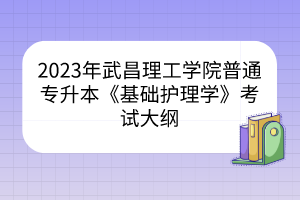 2023年武昌理工学院普通专升本《基础护理学》考试大纲
