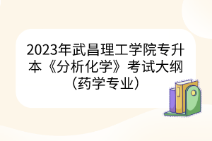 2023年武昌理工学院专升本《分析化学》考试大纲（药学专业）