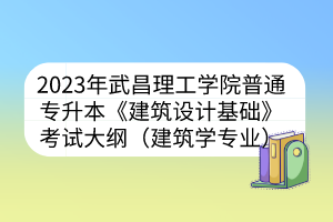 2023年武昌理工学院普通专升本《建筑设计基础》考试大纲（建筑学专业）