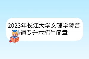 2023年长江大学文理学院普通专升本招生简章