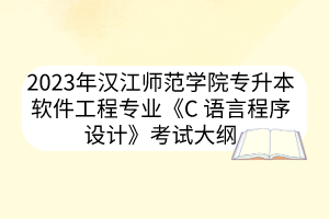 2023年汉江师范学院专升本软件工程专业《C语言程序设计》考试大纲