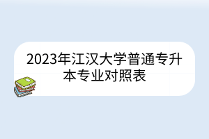 2023年江汉大学普通专升本专业对照表
