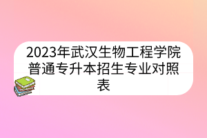 2023年武汉生物工程学院普通专升本招生专业对照表