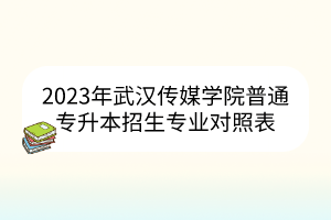 2023年武汉传媒学院普通专升本招生专业对照表