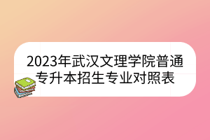 2023年武汉文理学院普通专升本招生专业对照表