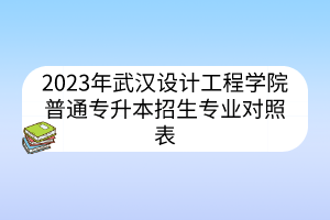 2023年武汉设计工程学院普通专升本招生专业对照表