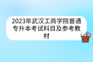2023年武汉工商学院普通专升本考试科目及参考教材