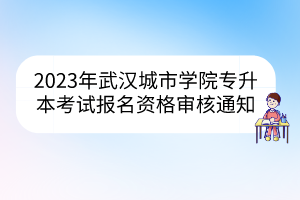 2023年武汉城市学院专升本考试报名资格审核通知