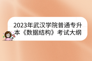 2023年武汉学院普通专升本《数据结构》考试大纲