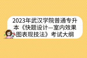 2023年武汉学院普通专升本《快题设计—室内效果图表现技法》考试大纲