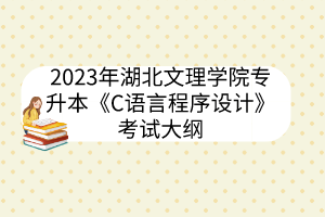 2023年湖北文理学院专升本《C语言程序设计》考试大纲