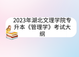 2023年湖北文理学院专升本《管理学》考试大纲
