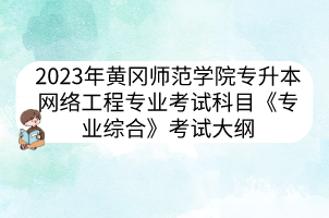 2023年黄冈师范学院专升本网络工程专业考试科目《专业综合》考试大纲