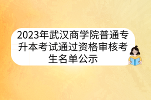 2023年武汉商学院普通专升本考试通过资格审核考生名单公示
