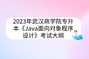 2023年武汉商学院专升本《Java面向对象程序设计》考试大纲