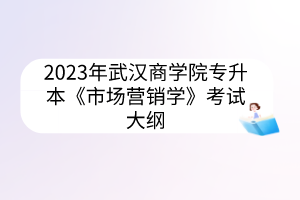 2023年武汉商学院专升本《市场营销学》考试大纲